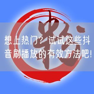 想上热门？试试这些抖音刷播放的有效方法吧!